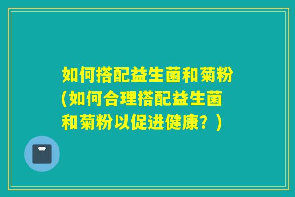 如何搭配益生菌和菊粉(如何合理搭配益生菌和菊粉以促进健康？)