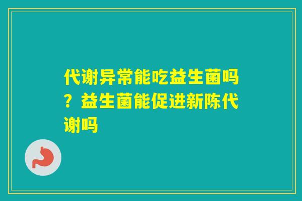 代谢异常能吃益生菌吗？益生菌能促进吗