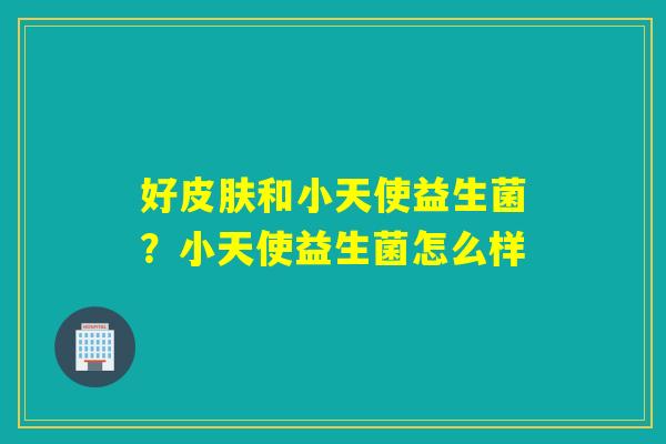 好和小天使益生菌？小天使益生菌怎么样