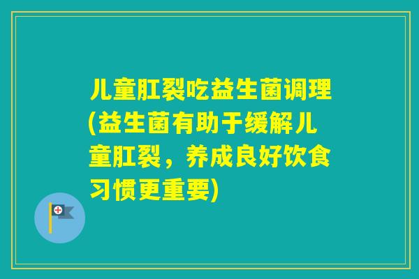 儿童肛裂吃益生菌调理(益生菌有助于缓解儿童肛裂，养成良好饮食习惯更重要)