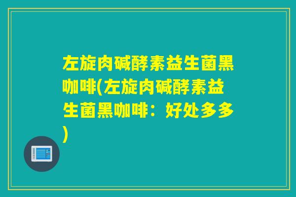 左旋肉碱酵素益生菌黑咖啡(左旋肉碱酵素益生菌黑咖啡：好处多多)