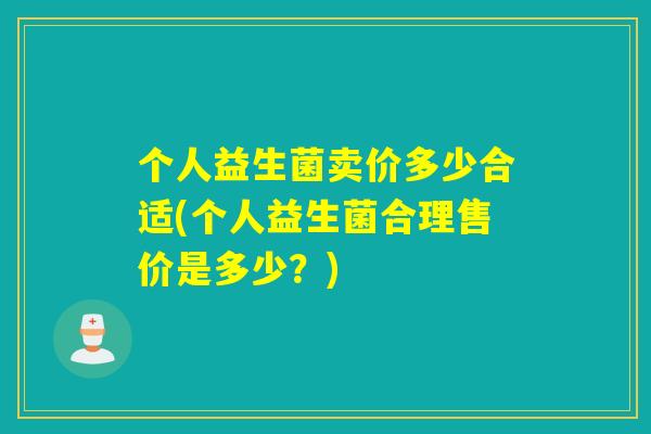 个人益生菌卖价多少合适(个人益生菌合理售价是多少？)