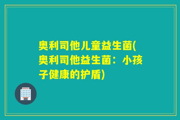 奥利司他儿童益生菌(奥利司他益生菌:小孩子健康的护盾) 奥利司他儿童益生菌(奥利司他益生菌:小孩子健康的护盾)