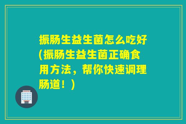 振肠生益生菌怎么吃好(振肠生益生菌正确食用方法，帮你快速调理肠道！)