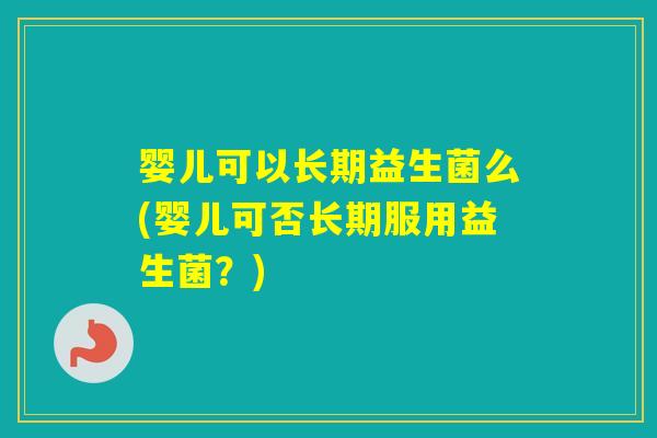 婴儿可以长期益生菌么(婴儿可否长期服用益生菌?) 婴儿可以长期益生菌么(婴儿可否长期服用益生菌?)
