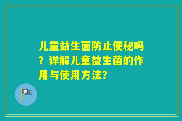儿童益生菌防止吗？详解儿童益生菌的作用与使用方法？