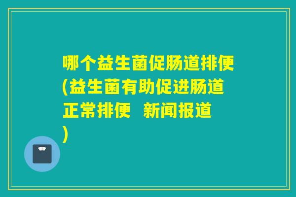 哪个益生菌促肠道排便(益生菌有助促进肠道正常排便  新闻报道)