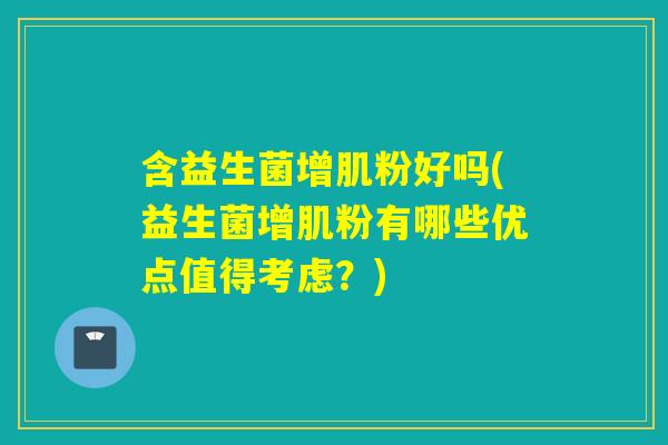 含益生菌增肌粉好吗(益生菌增肌粉有哪些优点值得考虑？)