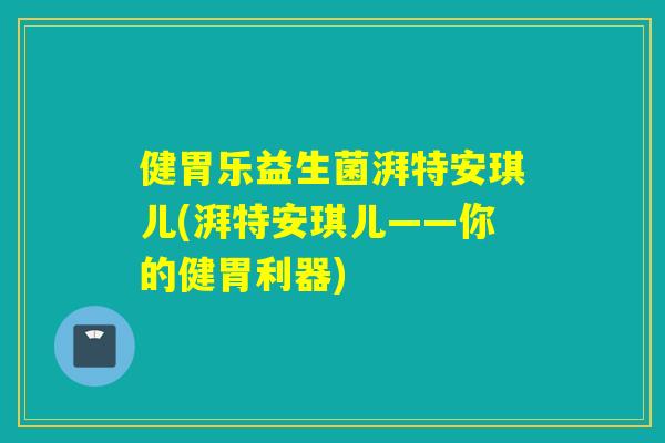 健胃乐益生菌湃特安琪儿(湃特安琪儿——你的健胃利器)