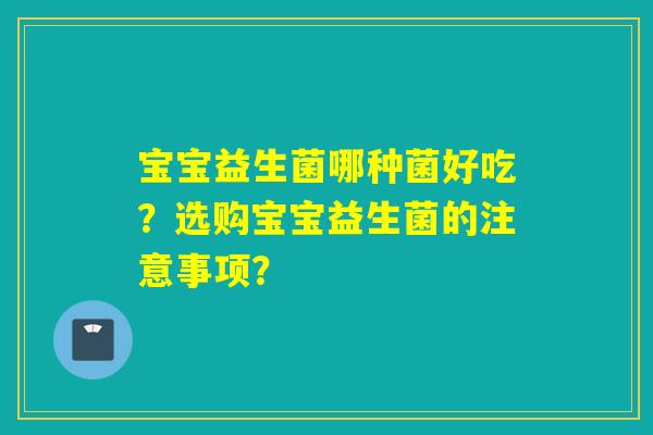 宝宝益生菌哪种菌好吃？选购宝宝益生菌的注意事项？