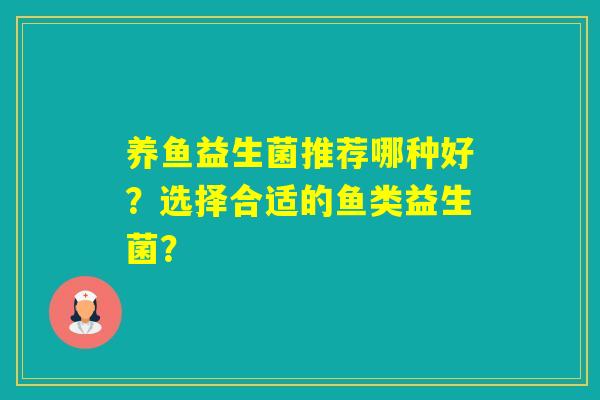 养鱼益生菌推荐哪种好?选择合适的鱼类益生菌? 养鱼益生菌推荐哪种好?选择合适的鱼类益生菌?