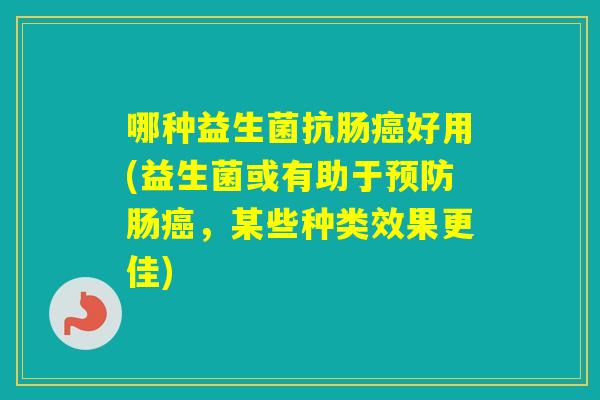 哪种益生菌抗肠好用(益生菌或有助于肠，某些种类效果更佳)