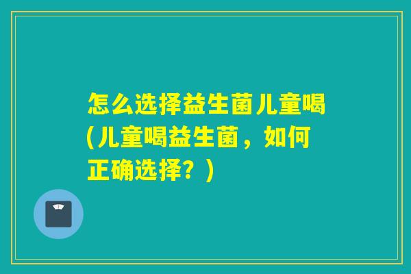 怎么选择益生菌儿童喝(儿童喝益生菌，如何正确选择？)