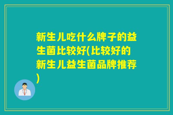 新生儿吃什么牌子的益生菌比较好(比较好的新生儿益生菌品牌推荐) 新生儿吃什么牌子的益生菌比较好(比较好的新生儿益生菌品牌推荐)