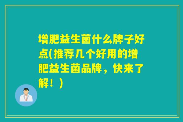 增肥益生菌什么牌子好点(推荐几个好用的增肥益生菌品牌，快来了解！)