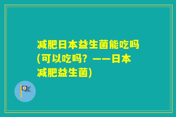 日本益生菌能吃吗(可以吃吗?——日本益生菌) 日本益生菌能吃吗(可以吃吗?——日本益生菌)