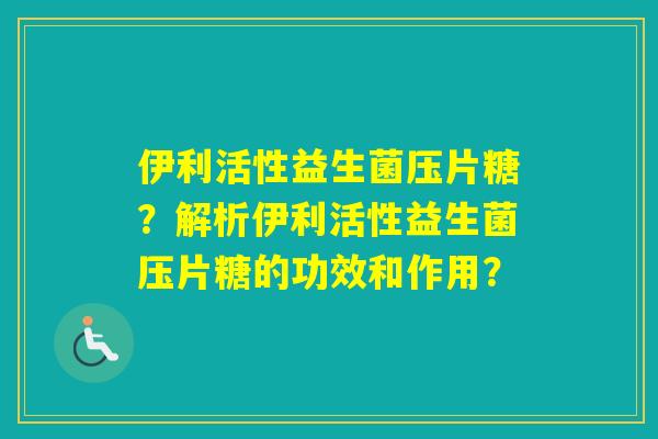 伊利活性益生菌压片糖?解析伊利活性益生菌压片糖的功效和作用? 伊利活性益生菌压片糖?解析伊利活性益生菌压片糖的功效和作用?