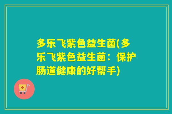 多乐飞紫色益生菌(多乐飞紫色益生菌:保护肠道健康的好帮手) 多乐飞紫色益生菌(多乐飞紫色益生菌:保护肠道健康的好帮手)