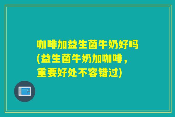咖啡加益生菌牛奶好吗(益生菌牛奶加咖啡,重要好处不容错过) 咖啡加益生菌牛奶好吗(益生菌牛奶加咖啡,重要好处不容错过)