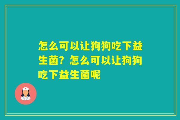 怎么可以让狗狗吃下益生菌？怎么可以让狗狗吃下益生菌呢