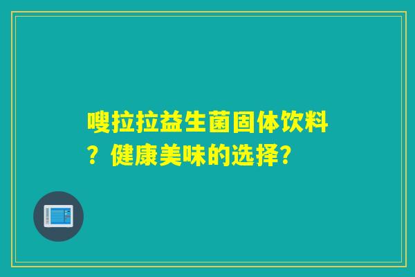 嗖拉拉益生菌固体饮料?健康美味的选择? 嗖拉拉益生菌固体饮料?健康美味的选择?