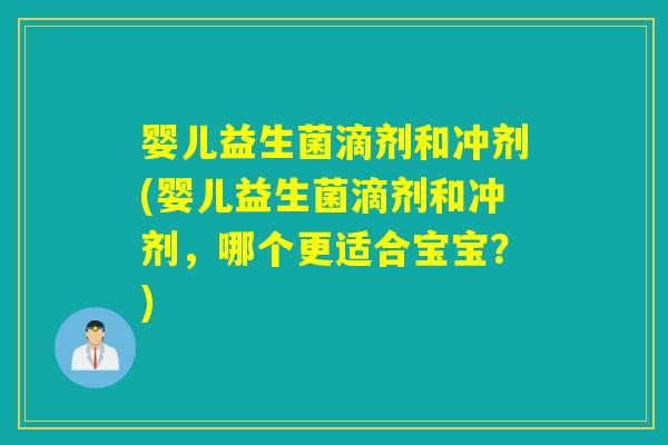 婴儿益生菌滴剂和冲剂(婴儿益生菌滴剂和冲剂,哪个更适合宝宝?) 婴儿益生菌滴剂和冲剂(婴儿益生菌滴剂和冲剂,哪个更适合宝宝?)