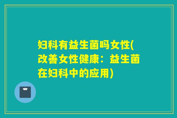 有益生菌吗女性(改善女性健康:益生菌在中的应用) 有益生菌吗女性(改善女性健康:益生菌在中的应用)