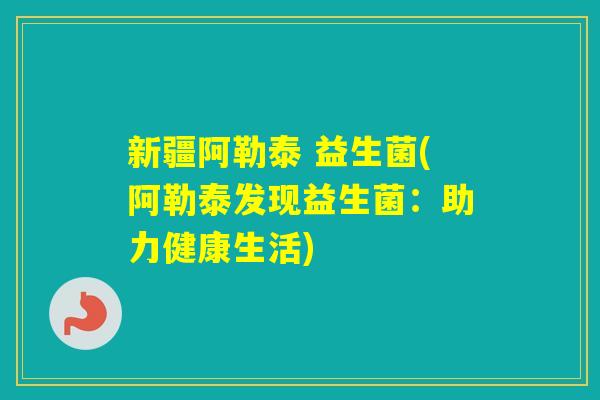 新疆阿勒泰 益生菌(阿勒泰发现益生菌：助力健康生活)