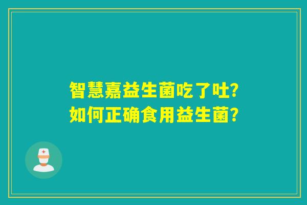 智慧嘉益生菌吃了吐?如何正确食用益生菌? 智慧嘉益生菌吃了吐?如何正确食用益生菌?