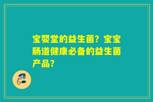 宝婴堂的益生菌？宝宝肠道健康必备的益生菌产品？