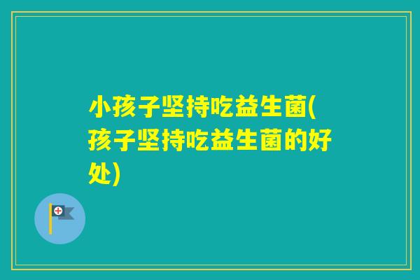 小孩子坚持吃益生菌(孩子坚持吃益生菌的好处) 小孩子坚持吃益生菌(孩子坚持吃益生菌的好处)
