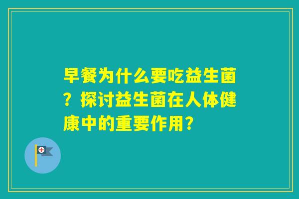 早餐为什么要吃益生菌?探讨益生菌在人体健康中的重要作用? 早餐为什么要吃益生菌?探讨益生菌在人体健康中的重要作用?