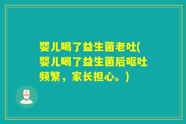 婴儿喝了益生菌老吐(婴儿喝了益生菌后频繁，家长担心。)