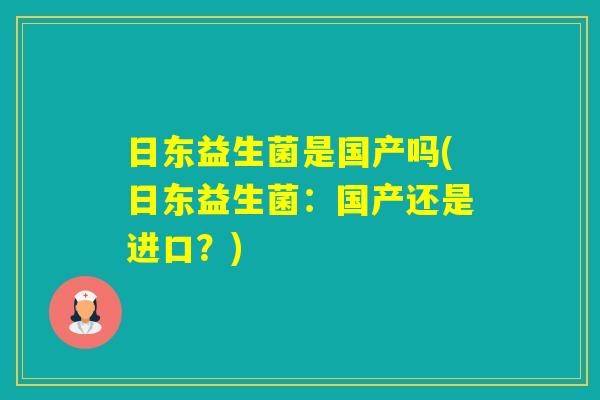 日东益生菌是国产吗(日东益生菌：国产还是进口？)