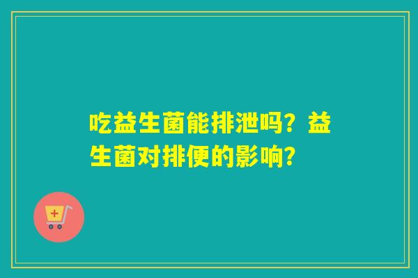 吃益生菌能排泄吗?益生菌对排便的影响? 吃益生菌能排泄吗?益生菌对排便的影响?