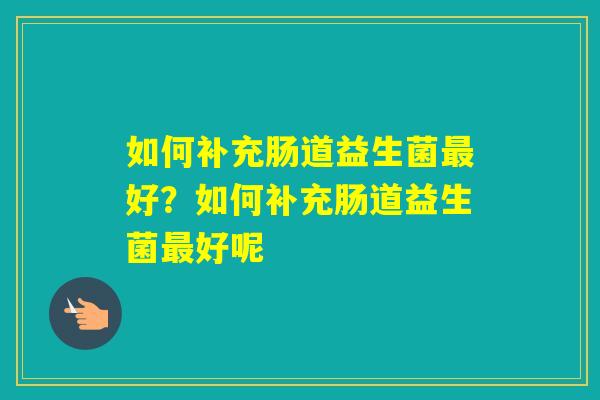 如何补充肠道益生菌好？如何补充肠道益生菌好呢