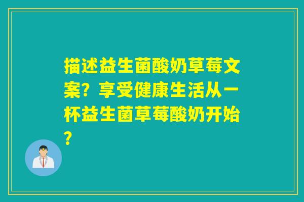 描述益生菌酸奶草莓文案？享受健康生活从一杯益生菌草莓酸奶开始？