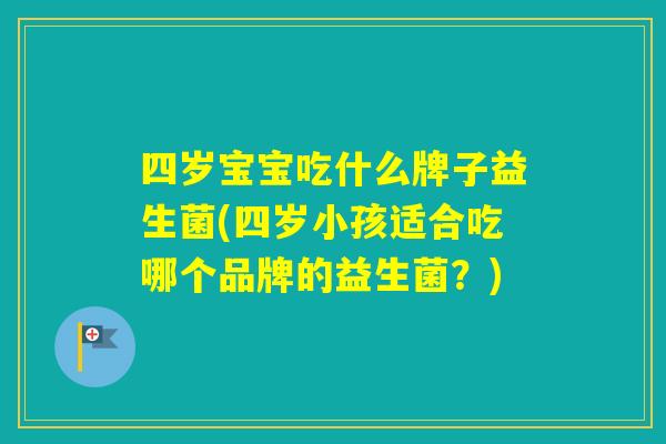 四岁宝宝吃什么牌子益生菌(四岁小孩适合吃哪个品牌的益生菌？)