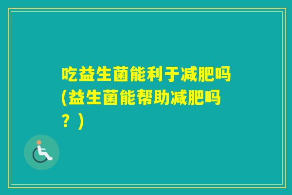 吃益生菌能利于吗(益生菌能帮助吗？)