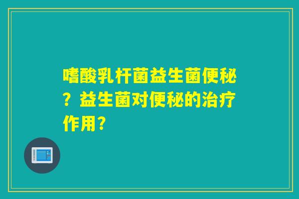 嗜酸乳杆菌益生菌?益生菌对的作用? 嗜酸乳杆菌益生菌?益生菌对的作用?