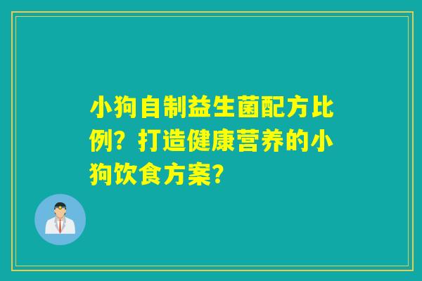 小狗自制益生菌配方比例？打造健康营养的小狗饮食方案？