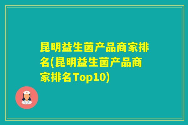 昆明益生菌产品商家排名(昆明益生菌产品商家排名Top10) 昆明益生菌产品商家排名(昆明益生菌产品商家排名Top10)