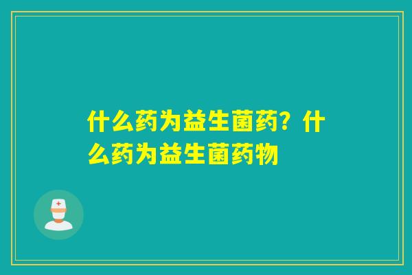 什么药为益生菌药？什么药为益生菌