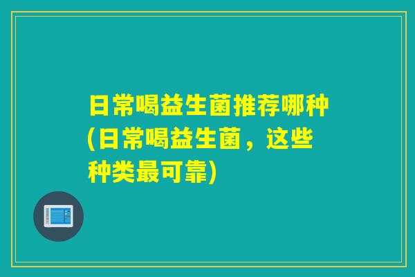 日常喝益生菌推荐哪种(日常喝益生菌，这些种类可靠)