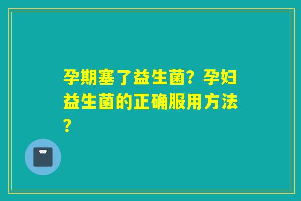 孕期塞了益生菌？孕妇益生菌的正确服用方法？