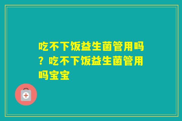 吃不下饭益生菌管用吗?吃不下饭益生菌管用吗宝宝 吃不下饭益生菌管用吗?吃不下饭益生菌管用吗宝宝