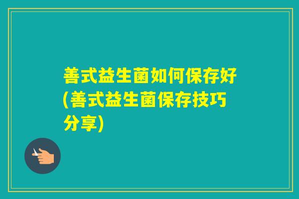 善式益生菌如何保存好(善式益生菌保存技巧分享) 善式益生菌如何保存好(善式益生菌保存技巧分享)