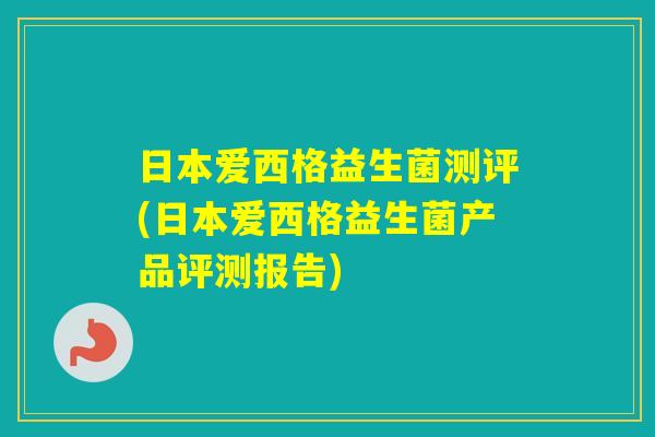 日本爱西格益生菌测评(日本爱西格益生菌产品评测报告) 日本爱西格益生菌测评(日本爱西格益生菌产品评测报告)