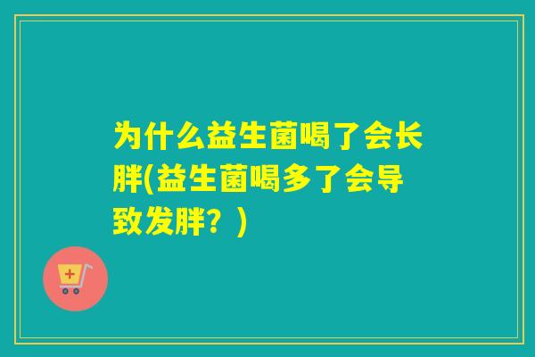 为什么益生菌喝了会长胖(益生菌喝多了会导致发胖？)