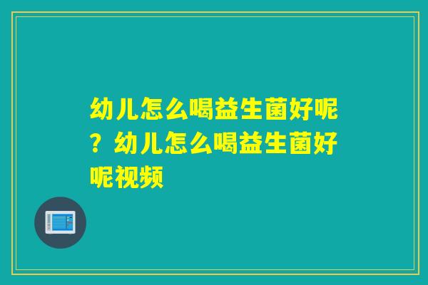 幼儿怎么喝益生菌好呢？幼儿怎么喝益生菌好呢视频